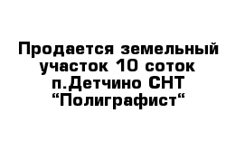 Продается земельный участок 10 соток п.Детчино СНТ “Полиграфист“